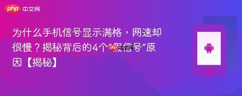 为什么手机信号显示满格，网速却很慢？揭秘背后的4个“假信号”原因【揭秘】