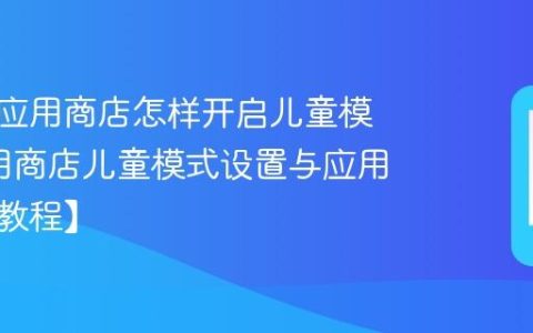 努比亚应用商店怎样开启儿童模式?应用商店儿童模式设置与应用过滤【教程】