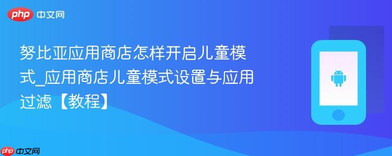 努比亚应用商店怎样开启儿童模式_应用商店儿童模式设置与应用过滤【教程】