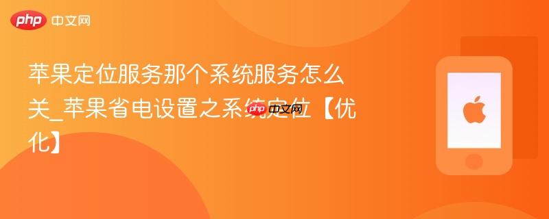 苹果定位服务那个系统服务怎么关_苹果省电设置之系统定位【优化】