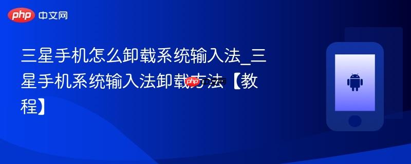 三星手机怎么卸载系统输入法_三星手机系统输入法卸载方法【教程】