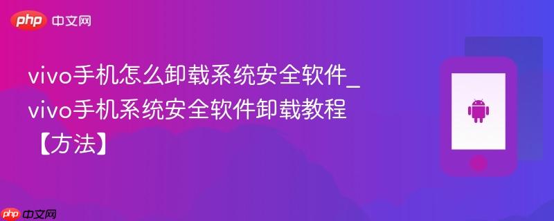 vivo手机怎么卸载系统安全软件_vivo手机系统安全软件卸载教程【方法】