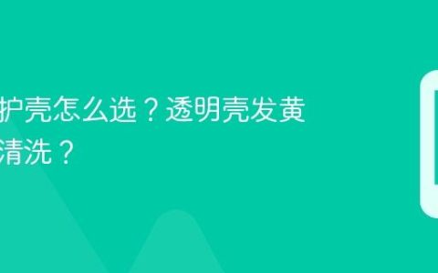 手机保护壳怎么选？透明壳发黄了如何清洗？