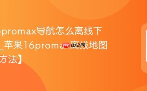 苹果16promax导航怎么离线下载地图?苹果16promax离线地图下载【方法】