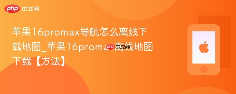 苹果16promax导航怎么离线下载地图_苹果16promax离线地图下载【方法】