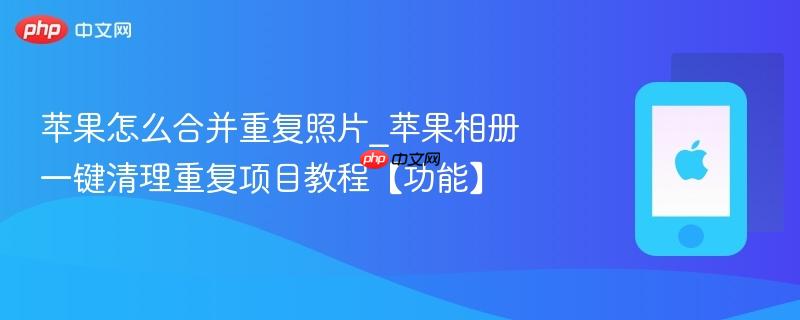 苹果怎么合并重复照片_苹果相册一键清理重复项目教程【功能】