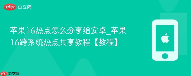 苹果16热点怎么分享给安卓_苹果16跨系统热点共享教程【教程】