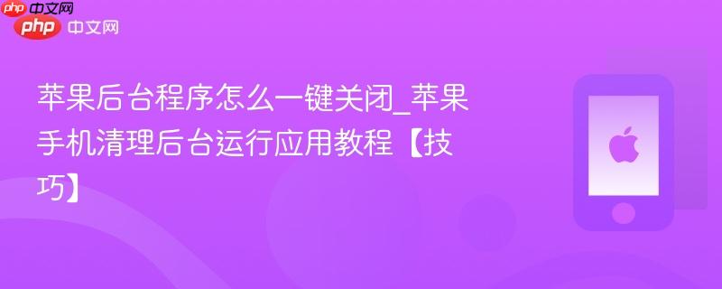 苹果后台程序怎么一键关闭_苹果手机清理后台运行应用教程【技巧】
