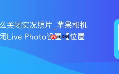 苹果怎么关闭实况照片?苹果相机默认关闭Live Photo设置【位置】