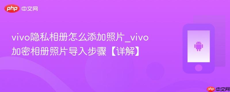 vivo隐私相册怎么添加照片_vivo加密相册照片导入步骤【详解】