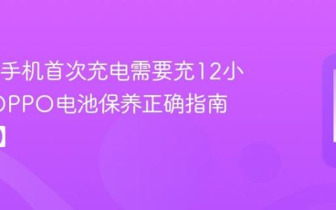 OPPO手机首次充电需要充12小时吗?OPPO电池保养正确指南【详解】