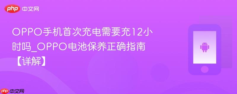 oppo手机首次充电需要充12小时吗_oppo电池保养正确指南【详解】