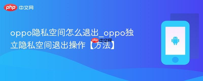 oppo隐私空间怎么退出_oppo独立隐私空间退出操作【方法】