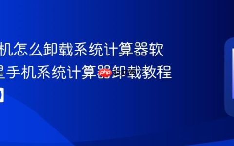 三星手机怎么卸载系统计算器软件?三星手机系统计算器卸载教程【步骤】