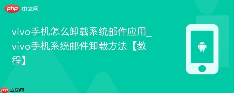 vivo手机怎么卸载系统邮件应用_vivo手机系统邮件卸载方法【教程】