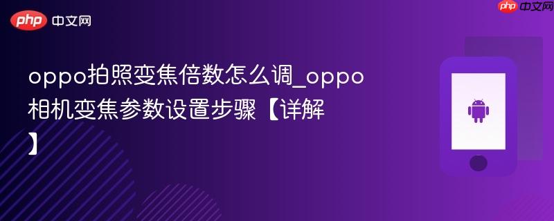 oppo拍照变焦倍数怎么调_oppo相机变焦参数设置步骤【详解】