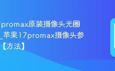 苹果17promax原装摄像头光圈怎么辨?苹果17promax摄像头参数鉴别【方法】