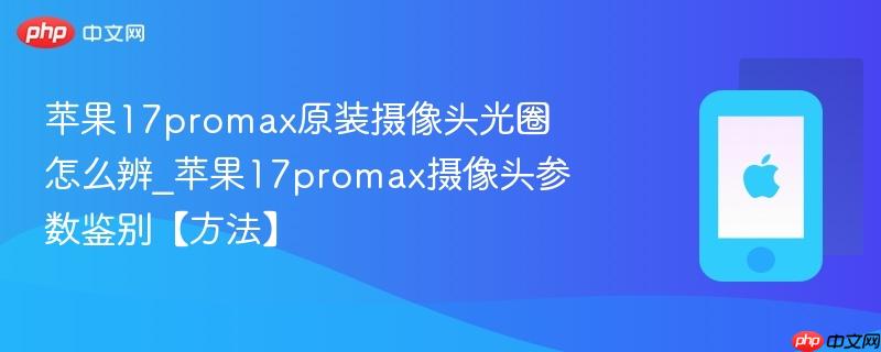 苹果17promax原装摄像头光圈怎么辨_苹果17promax摄像头参数鉴别【方法】