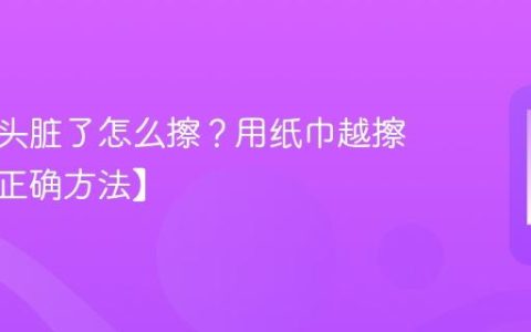 手机镜头脏了怎么擦？用纸巾越擦越花【正确方法】