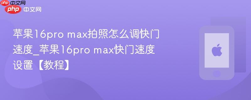 苹果16pro max拍照怎么调快门速度_苹果16pro max快门速度设置【教程】