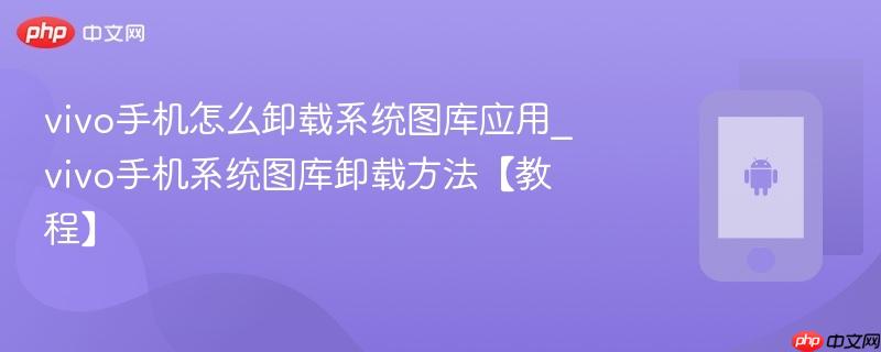 vivo手机怎么卸载系统图库应用_vivo手机系统图库卸载方法【教程】