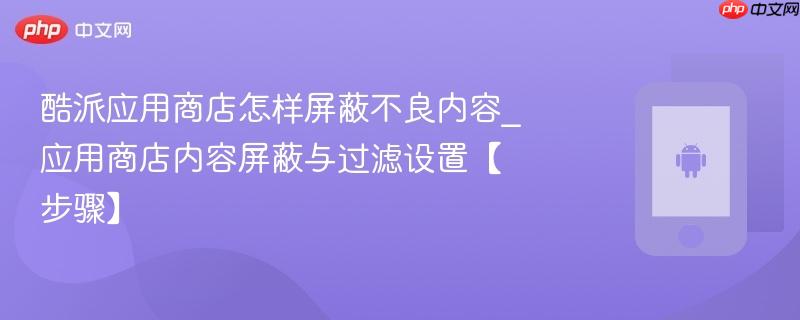 酷派应用商店怎样屏蔽不良内容_应用商店内容屏蔽与过滤设置【步骤】
