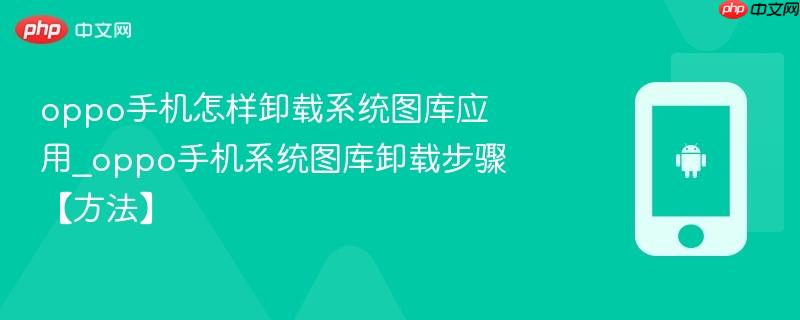 oppo手机怎样卸载系统图库应用_oppo手机系统图库卸载步骤【方法】