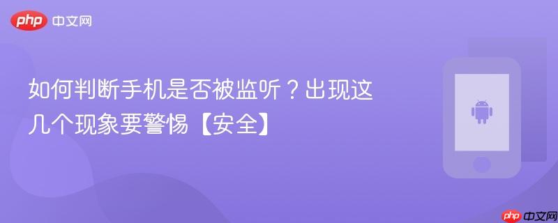 如何判断手机是否被监听？出现这几个现象要警惕【安全】