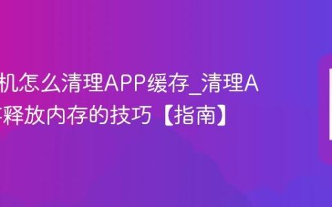 三星手机怎么清理APP缓存?清理APP缓存释放内存的技巧【指南】