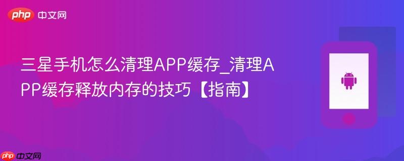 三星手机怎么清理app缓存_清理app缓存释放内存的技巧【指南】