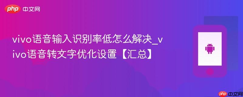 vivo语音输入识别率低怎么解决_vivo语音转文字优化设置【汇总】