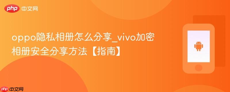 oppo隐私相册怎么分享_vivo加密相册安全分享方法【指南】