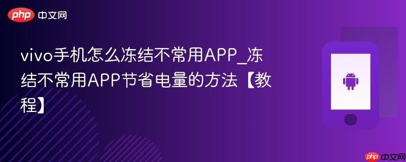 vivo手机怎么冻结不常用app_冻结不常用app节省电量的方法【教程】