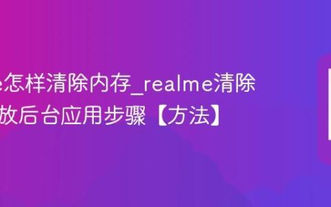 realme怎样清除内存?realme清除内存释放后台应用步骤【方法】