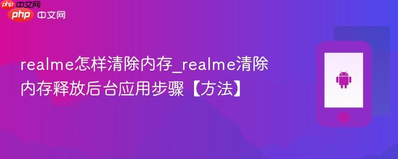 realme怎样清除内存_realme清除内存释放后台应用步骤【方法】