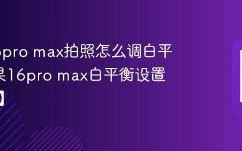 苹果16pro max拍照怎么调白平衡?苹果16pro max白平衡设置【教程】