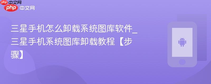 三星手机怎么卸载系统图库软件_三星手机系统图库卸载教程【步骤】