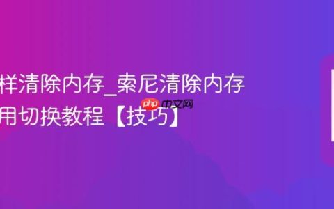 索尼怎样清除内存?索尼清除内存加速应用切换教程【技巧】