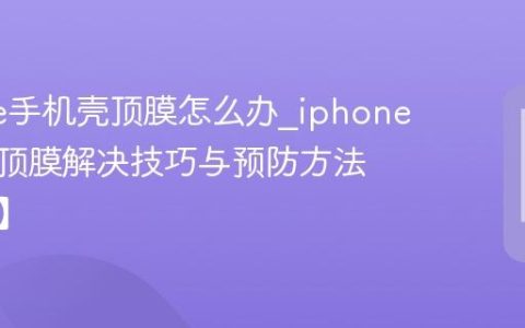 iphone手机壳顶膜怎么办?iphone手机壳顶膜解决技巧与预防方法【指南】