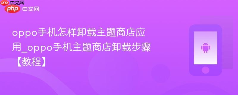 oppo手机怎样卸载主题商店应用_oppo手机主题商店卸载步骤【教程】