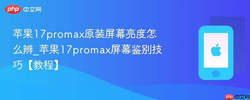 苹果17promax原装屏幕亮度怎么辨_苹果17promax屏幕鉴别技巧【教程】