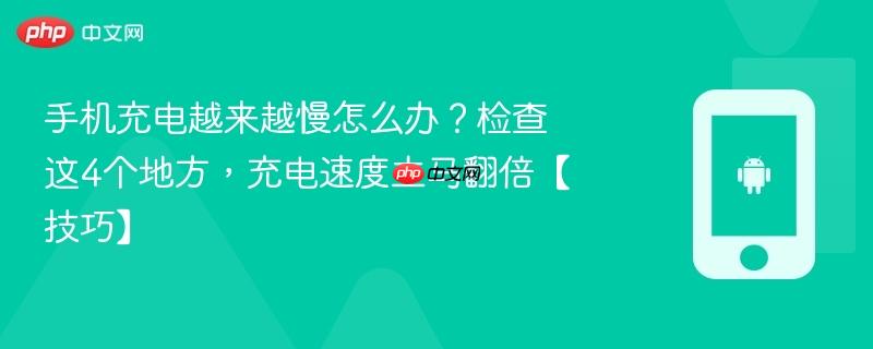 手机充电越来越慢怎么办？检查这4个地方，充电速度立马翻倍【技巧】