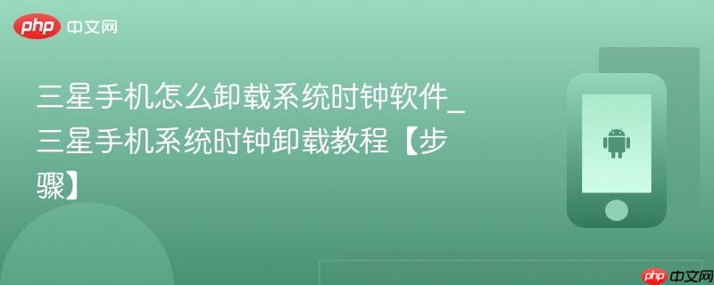 三星手机怎么卸载系统时钟软件_三星手机系统时钟卸载教程【步骤】