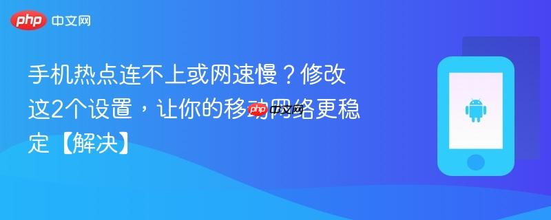 手机热点连不上或网速慢？修改这2个设置，让你的移动网络更稳定【解决】