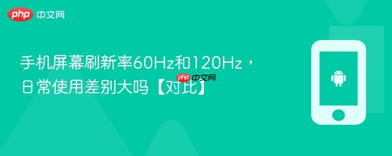 手机屏幕刷新率60hz和120hz，日常使用差别大吗【对比】