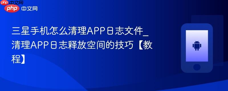 三星手机怎么清理app日志文件_清理app日志释放空间的技巧【教程】