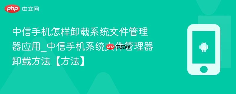 中信手机怎样卸载系统文件管理器应用_中信手机系统文件管理器卸载方法【方法】