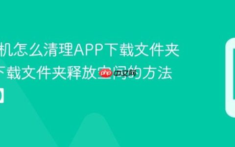 三星手机怎么清理APP下载文件夹?清理下载文件夹释放空间的方法【教程】