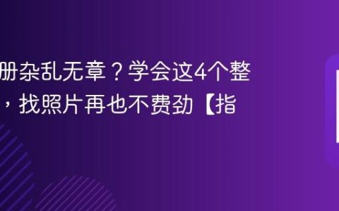 手机相册杂乱无章？学会这4个整理技巧，找照片再也不费劲【指南】