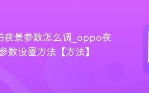 oppo拍夜景参数怎么调?oppo夜景模式参数设置方法【方法】